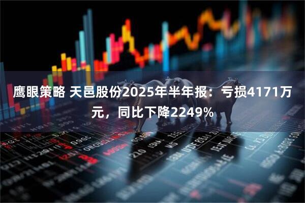 鹰眼策略 天邑股份2025年半年报：亏损4171万元，同比下降2249%