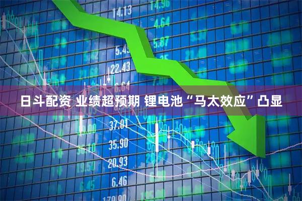 日斗配资 业绩超预期 锂电池“马太效应”凸显