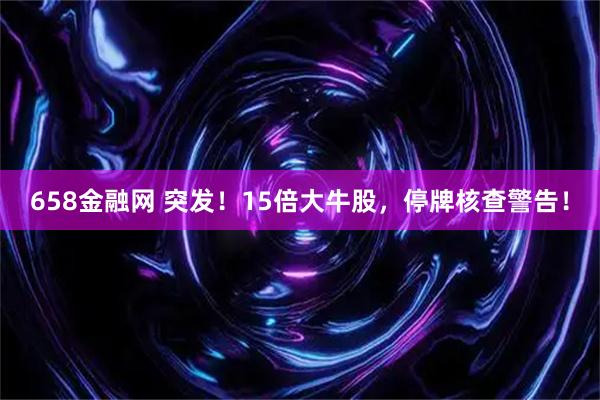 658金融网 突发！15倍大牛股，停牌核查警告！