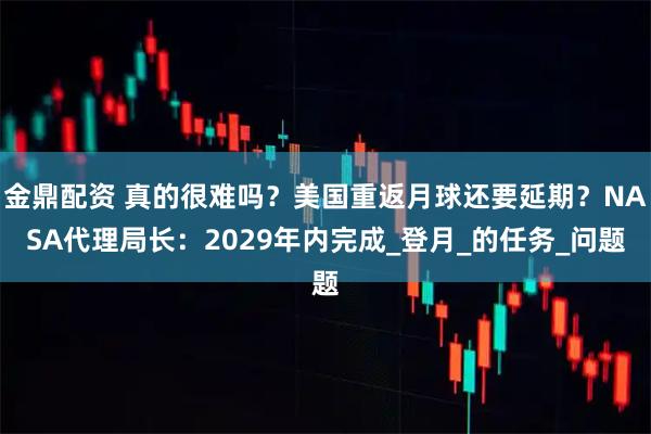 金鼎配资 真的很难吗？美国重返月球还要延期？NASA代理局长：2029年内完成_登月_的任务_问题