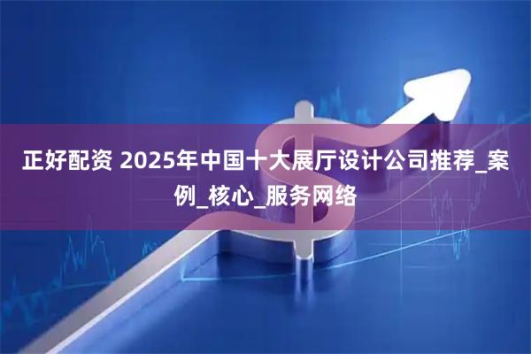 正好配资 2025年中国十大展厅设计公司推荐_案例_核心_服务网络