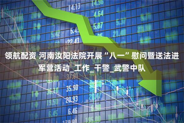 领航配资 河南汝阳法院开展“八一”慰问暨送法进军营活动_工作_干警_武警中队
