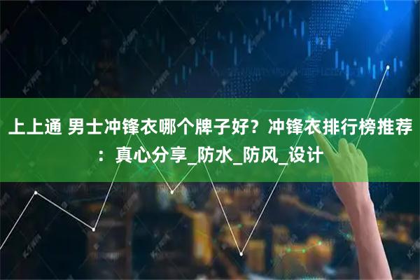 上上通 男士冲锋衣哪个牌子好？冲锋衣排行榜推荐：真心分享_防水_防风_设计
