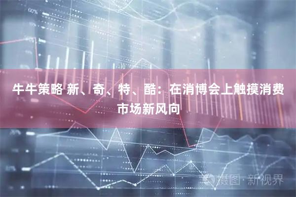 牛牛策略 新、奇、特、酷：在消博会上触摸消费市场新风向