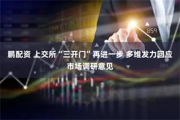 鹏配资 上交所“三开门”再进一步 多维发力回应市场调研意见