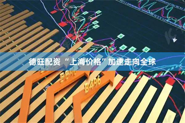 德旺配资 “上海价格”加速走向全球
