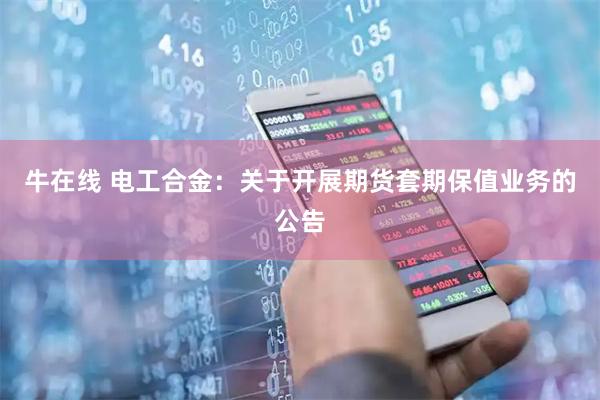 牛在线 电工合金：关于开展期货套期保值业务的公告