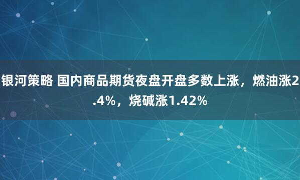 银河策略 国内商品期货夜盘开盘多数上涨，燃油涨2.4%，烧碱涨1.42%
