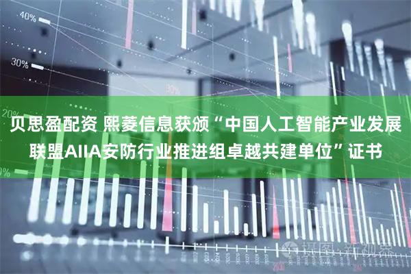贝思盈配资 熙菱信息获颁“中国人工智能产业发展联盟AIIA安防行业推进组卓越共建单位”证书