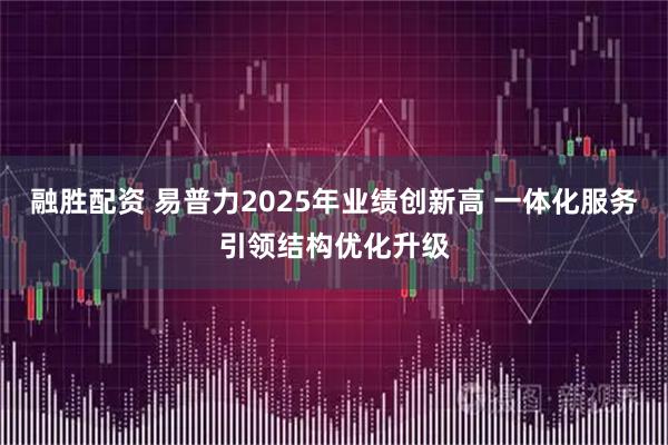 融胜配资 易普力2025年业绩创新高 一体化服务引领结构优化升级
