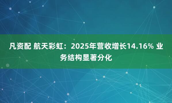 凡资配 航天彩虹：2025年营收增长14.16% 业务结构显著分化