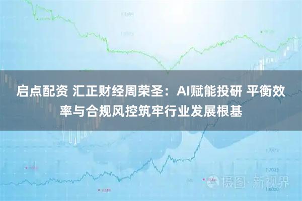 启点配资 汇正财经周荣圣：AI赋能投研 平衡效率与合规风控筑牢行业发展根基
