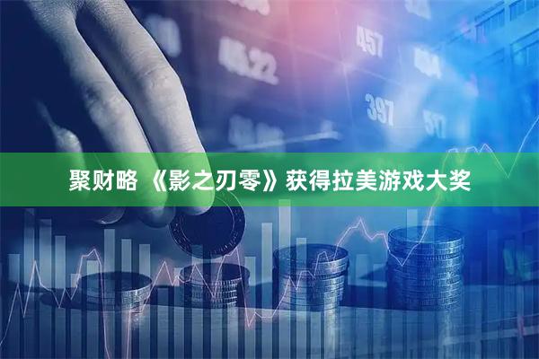 聚财略 《影之刃零》获得拉美游戏大奖
