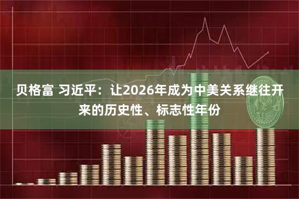 贝格富 习近平：让2026年成为中美关系继往开来的历史性、标志性年份