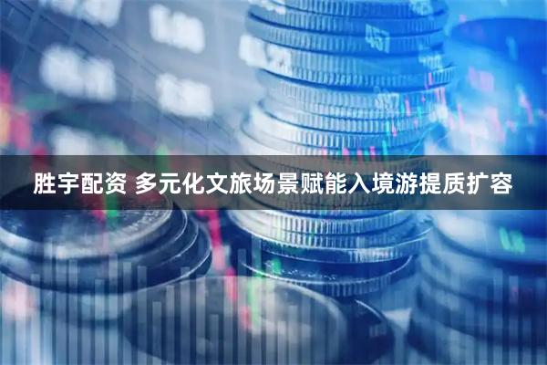 胜宇配资 多元化文旅场景赋能入境游提质扩容