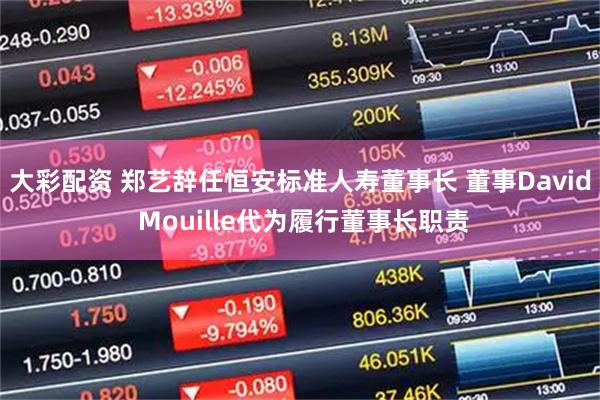 大彩配资 郑艺辞任恒安标准人寿董事长 董事David Mouille代为履行董事长职责