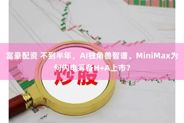 富豪配资 不到半年，AI独角兽智谱、MiniMax为何闪电筹备H+A上市？