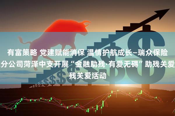 有富策略 党建赋能消保 温情护航成长—瑞众保险山东分公司菏泽中支开展“金融助残·有爱无碍”助残关爱活动