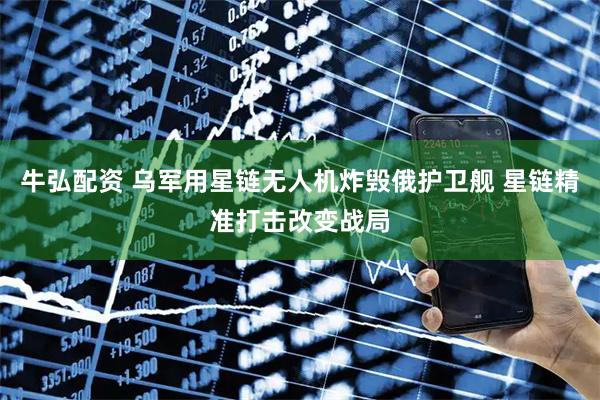 牛弘配资 乌军用星链无人机炸毁俄护卫舰 星链精准打击改变战局