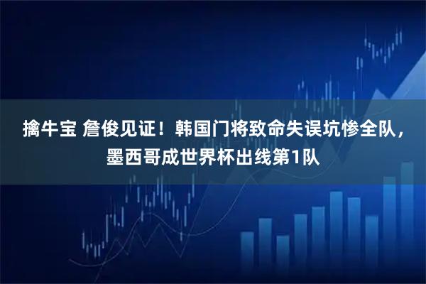 擒牛宝 詹俊见证！韩国门将致命失误坑惨全队，墨西哥成世界杯出线第1队