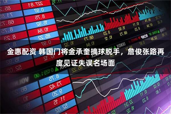 金惠配资 韩国门将金承奎摘球脱手，詹俊张路再度见证失误名场面