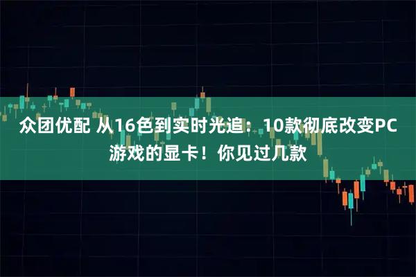 众团优配 从16色到实时光追：10款彻底改变PC游戏的显卡！你见过几款