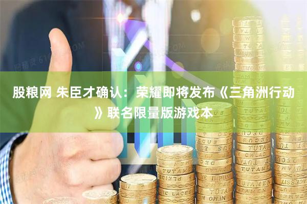 股粮网 朱臣才确认：荣耀即将发布《三角洲行动》联名限量版游戏本