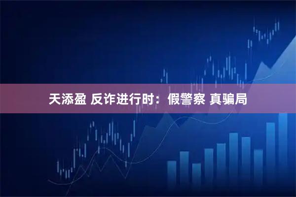 天添盈 反诈进行时：假警察 真骗局
