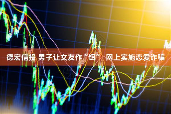 德宏信投 男子让女友作“饵”  网上实施恋爱诈骗