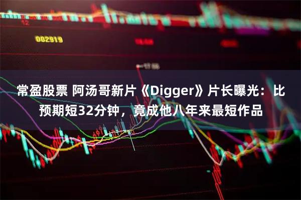 常盈股票 阿汤哥新片《Digger》片长曝光：比预期短32分钟，竟成他八年来最短作品