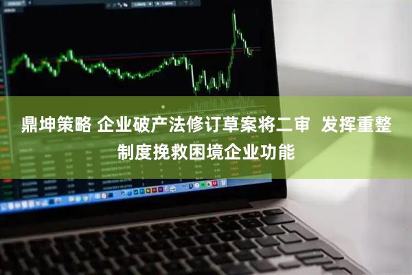 鼎坤策略 企业破产法修订草案将二审  发挥重整制度挽救困境企业功能