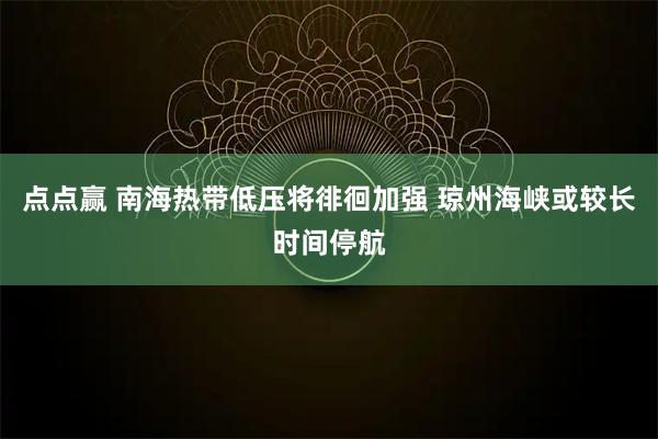 点点赢 南海热带低压将徘徊加强 琼州海峡或较长时间停航