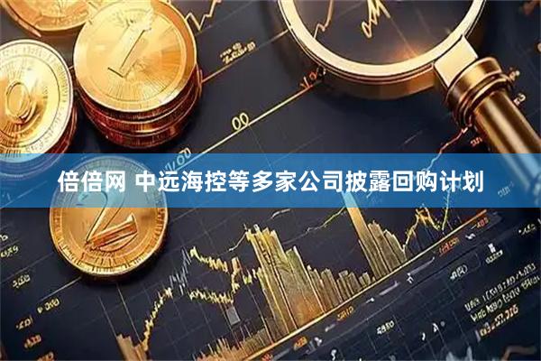 倍倍网 中远海控等多家公司披露回购计划